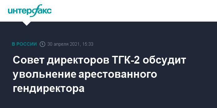 Совет директоров ТГК-2 обсудит увольнение арестованного гендиректора