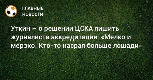 Уткин – о решении ЦСКА лишить журналиста аккредитации: «Мелко и мерзко. Кто-то насрал больше лошади»