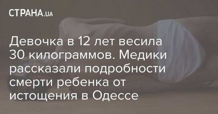 Девочка в 12 лет весила 30 килограммов. Медики рассказали подробности смерти ребенка от истощения в Одессе