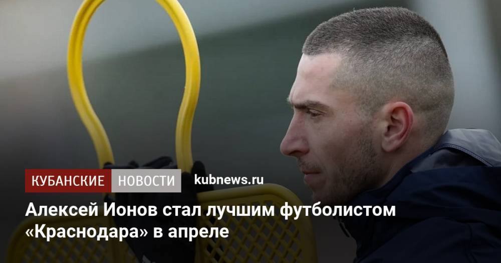 Алексей Ионов стал лучшим футболистом «Краснодара» в апреле