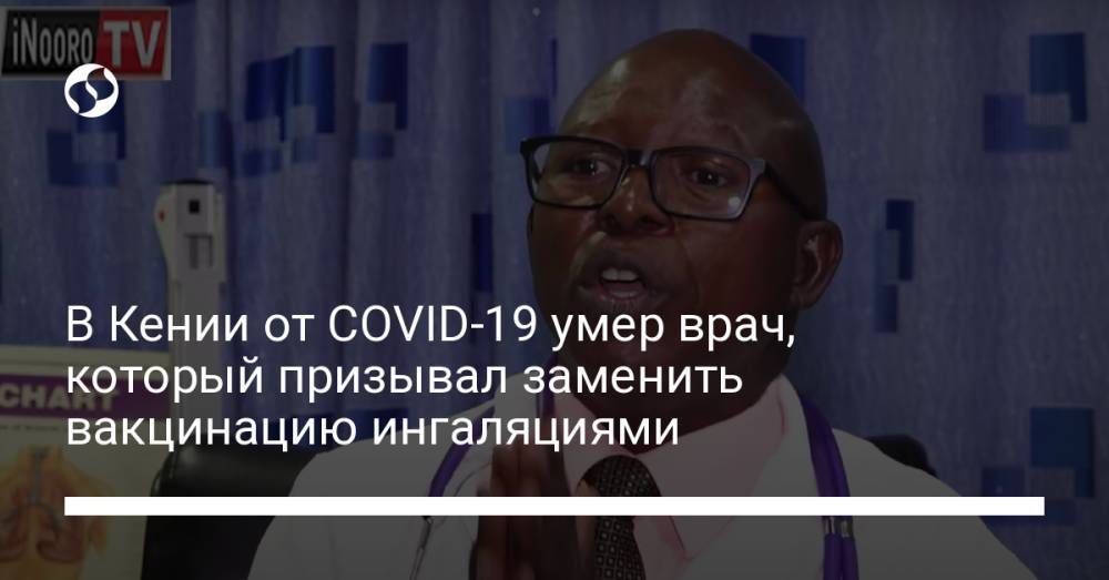 В Кении от COVID-19 умер врач, который призывал заменить вакцинацию ингаляциями