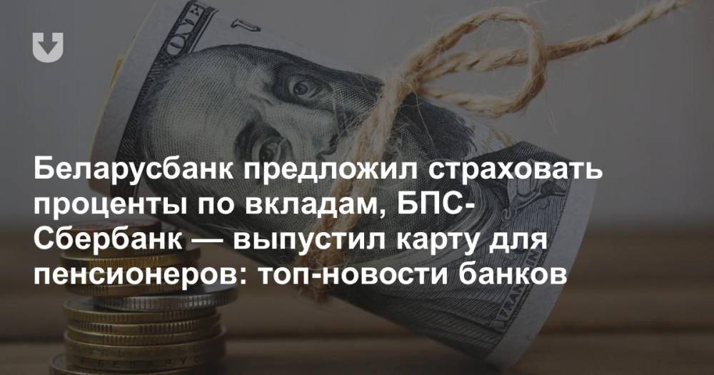 Беларусбанк предложил страховать проценты по вкладам, БПС-Сбербанк — выпустил карту для пенсионеров: топ-новости банков