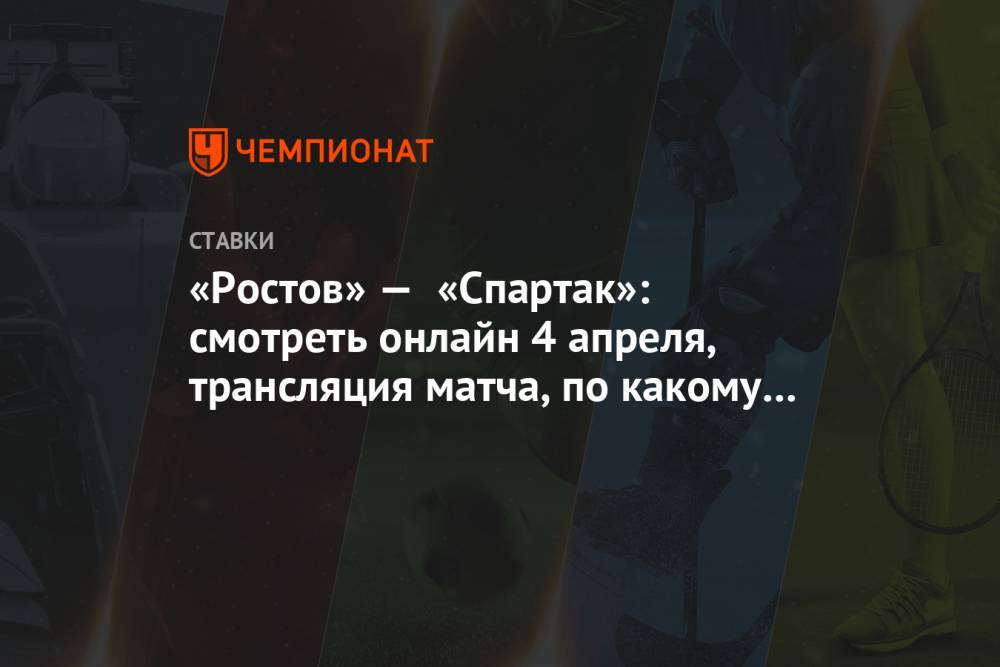 «Ростов» — «Спартак»: смотреть онлайн 4 апреля, трансляция матча, по какому телеканалу