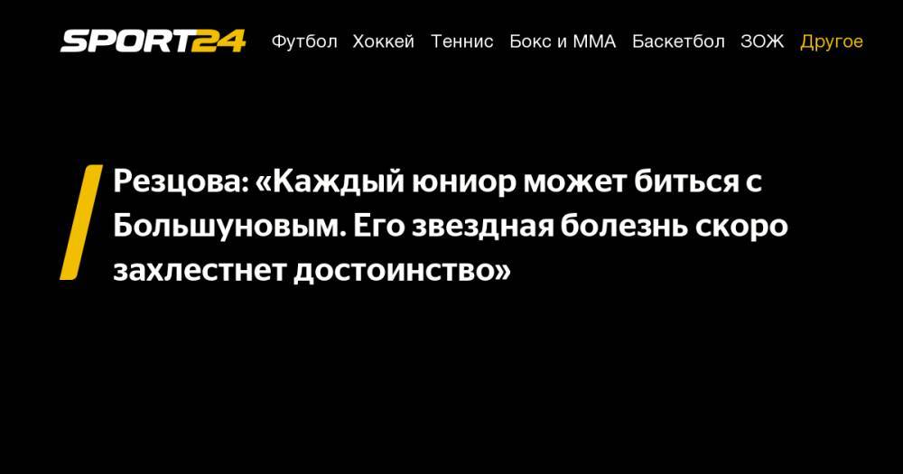 Резцова: "Каждый юниор может биться с Большуновым. Его звездная болезнь скоро захлестнет достоинство"