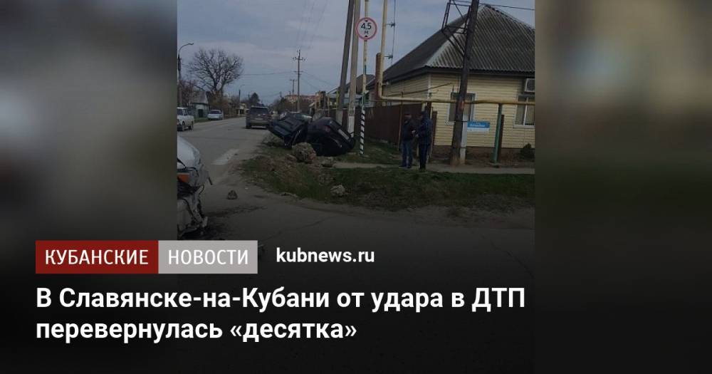 В Славянске-на-Кубани от удара в ДТП перевернулась «десятка»
