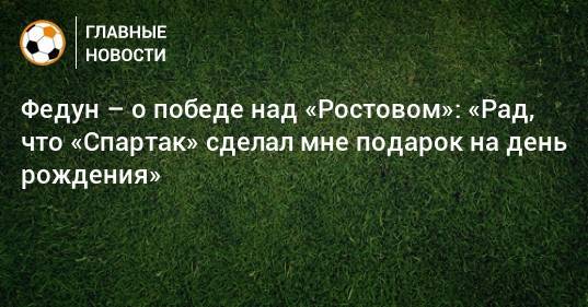 Федун – о победе над «Ростовом»: «Рад, что «Спартак» сделал мне подарок на день рождения»