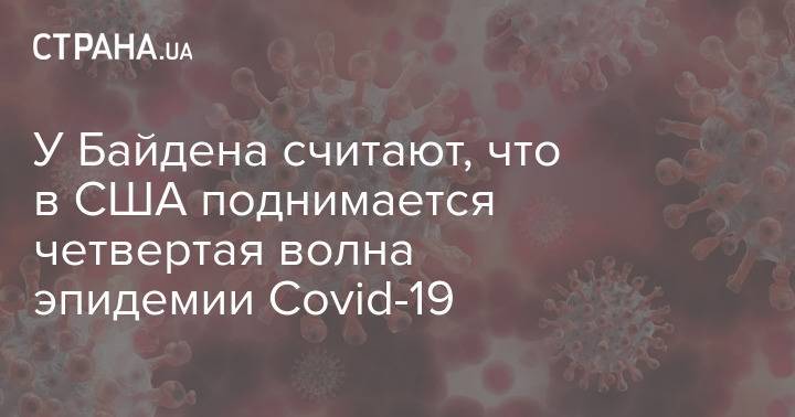 У Байдена считают, что в США поднимается четвертая волна эпидемии Covid-19