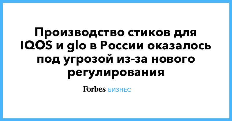 Производство стиков для IQOS и glo в России оказалось под угрозой из-за нового регулирования