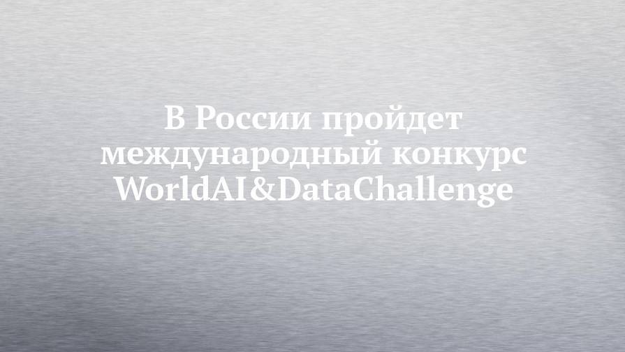 В России пройдет международный конкурс WorldAI&DataChallenge