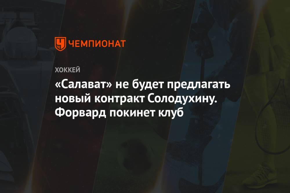 «Салават» не будет предлагать новый контракт Солодухину. Форвард покинет клуб