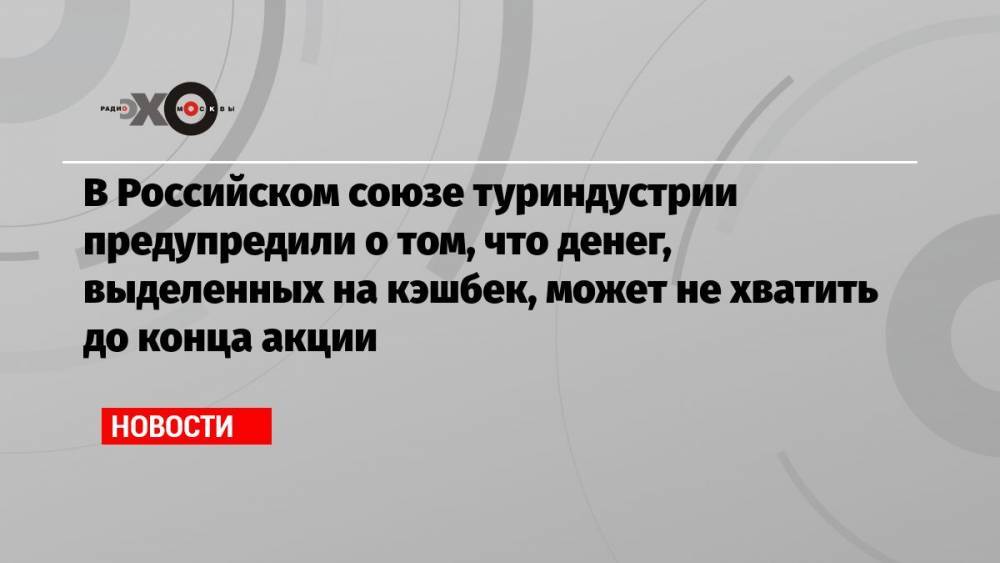 В Российском союзе туриндустрии предупредили о том, что денег, выделенных на кэшбек, может не хватить до конца акции