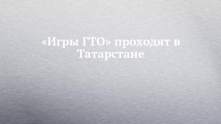 «Игры ГТО» проходят в Татарстане