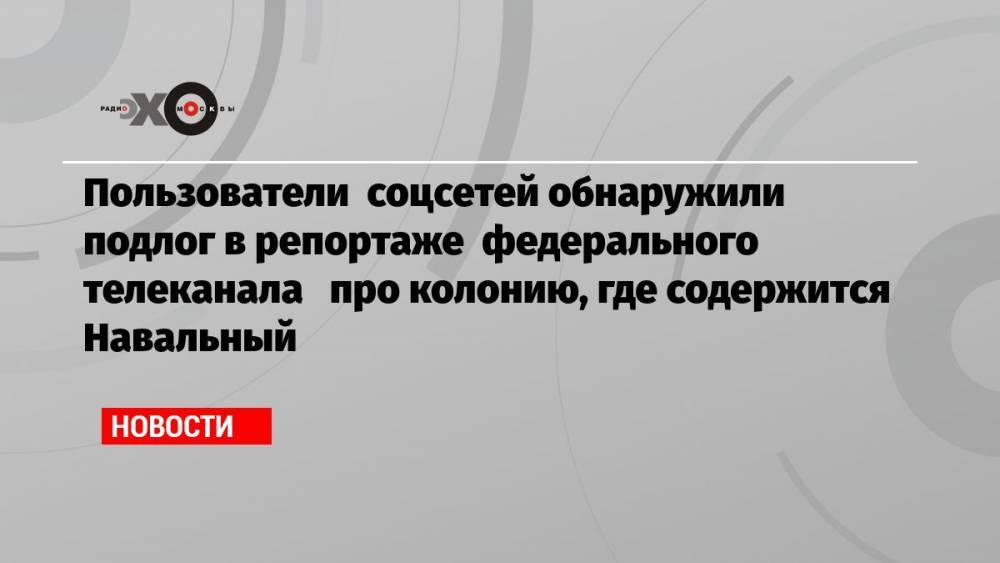 Пользователи соцсетей обнаружили подлог в репортаже федерального телеканала про колонию, где содержится Навальный