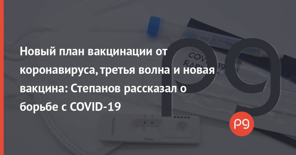 Новый план вакцинации от коронавируса, третья волна и новая вакцина: Степанов рассказал о борьбе с COVID-19