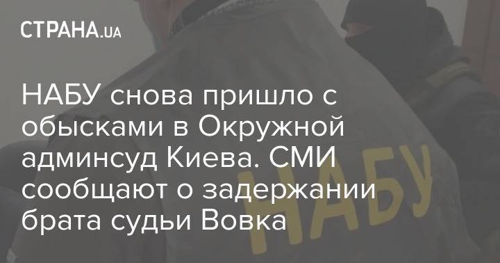 НАБУ снова пришло с обысками в Окружной админсуд Киева. СМИ сообщают о задержании брата судьи Вовка