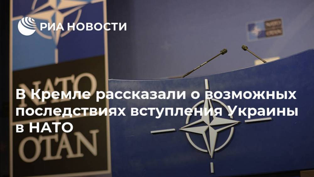 В Кремле рассказали о возможных последствиях вступления Украины в НАТО