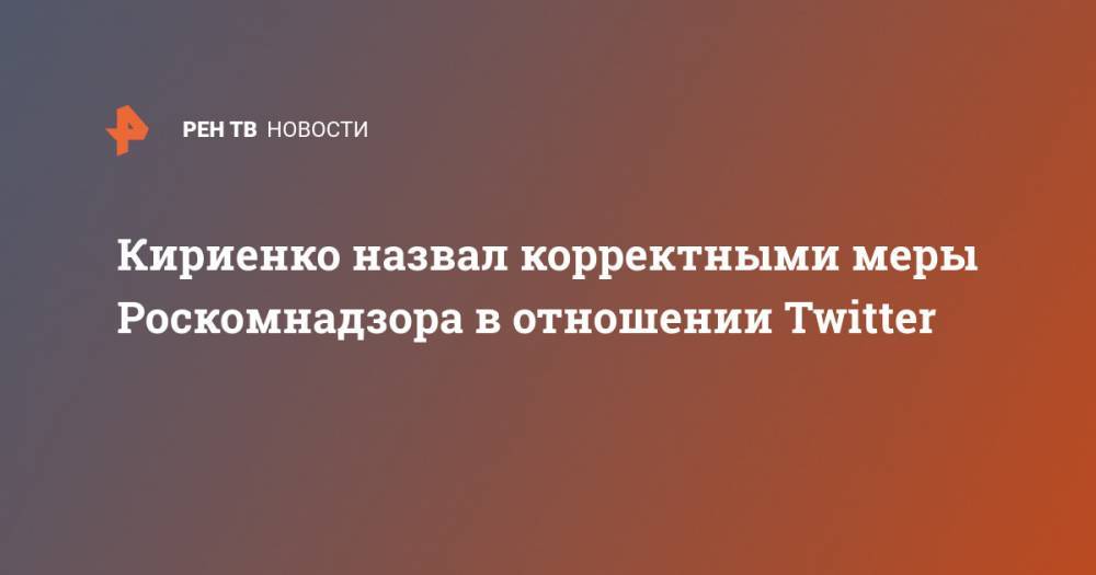 Кириенко назвал корректными меры Роскомнадзора в отношении Twitter