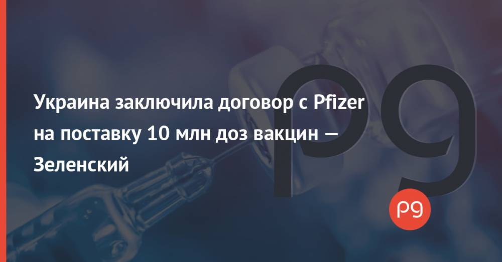 Украина заключила договор с Pfizer на поставку 10 млн доз вакцин — Зеленский