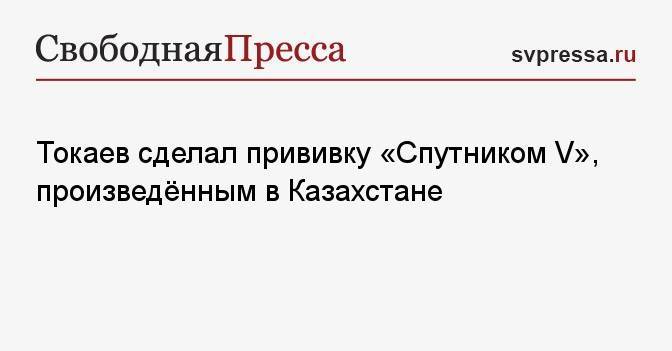 Токаев сделал прививку «Спутником V», произведённым в Казахстане