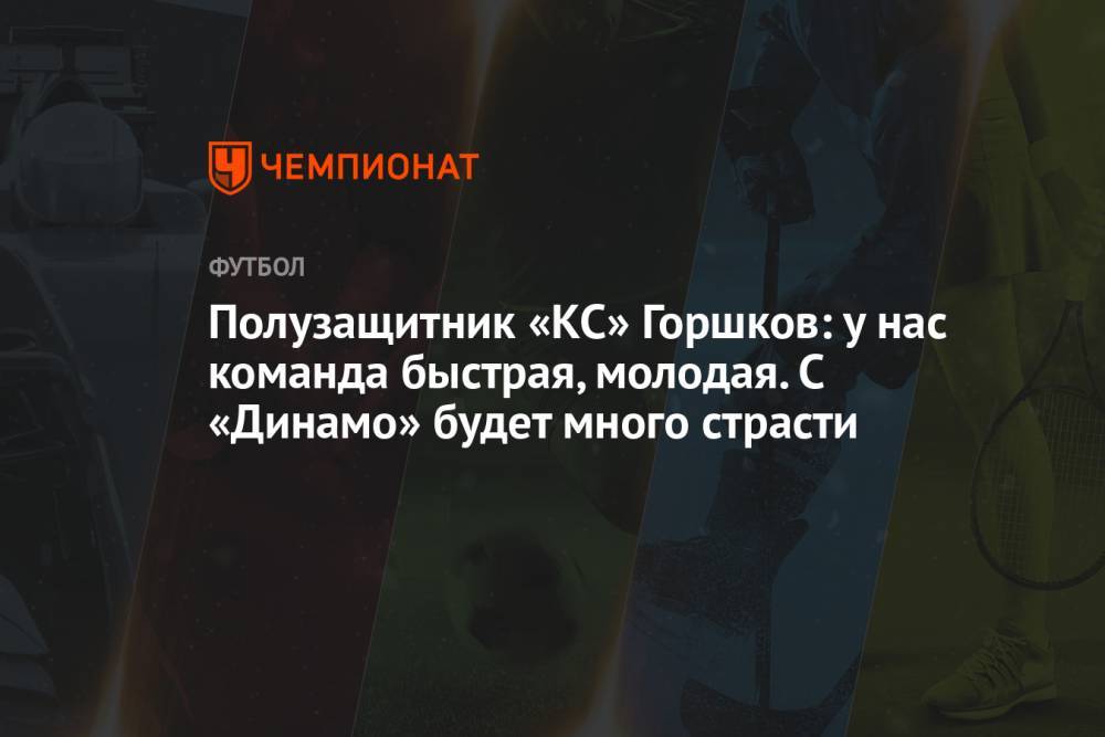 Полузащитник «КС» Горшков: у нас команда быстрая, молодая. С «Динамо» будет много страсти