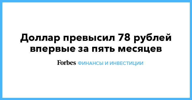 Доллар превысил 78 рублей впервые за пять месяцев