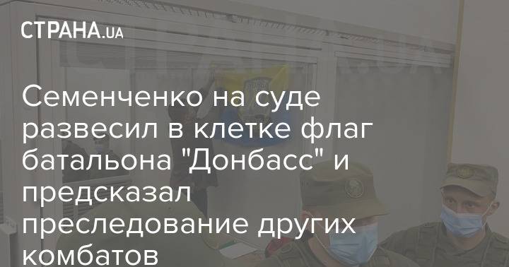 Семенченко на суде развесил в клетке флаг батальона "Донбасс" и предсказал преследование других комбатов