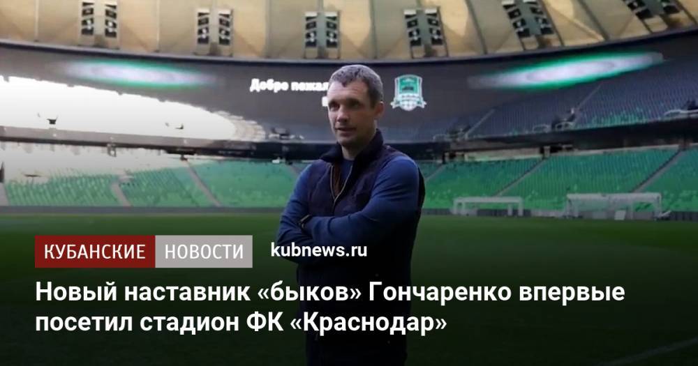 Новый наставник «быков» Гончаренко впервые посетил стадион ФК «Краснодар»