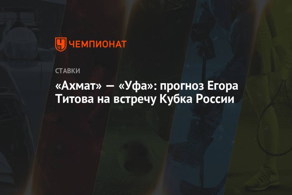 «Ахмат» — «Уфа»: прогноз Егора Титова на встречу Кубка России