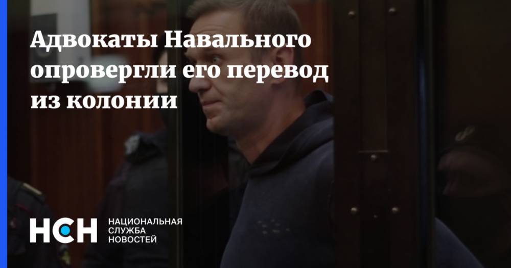 Адвокаты Навального опровергли его перевод из колонии