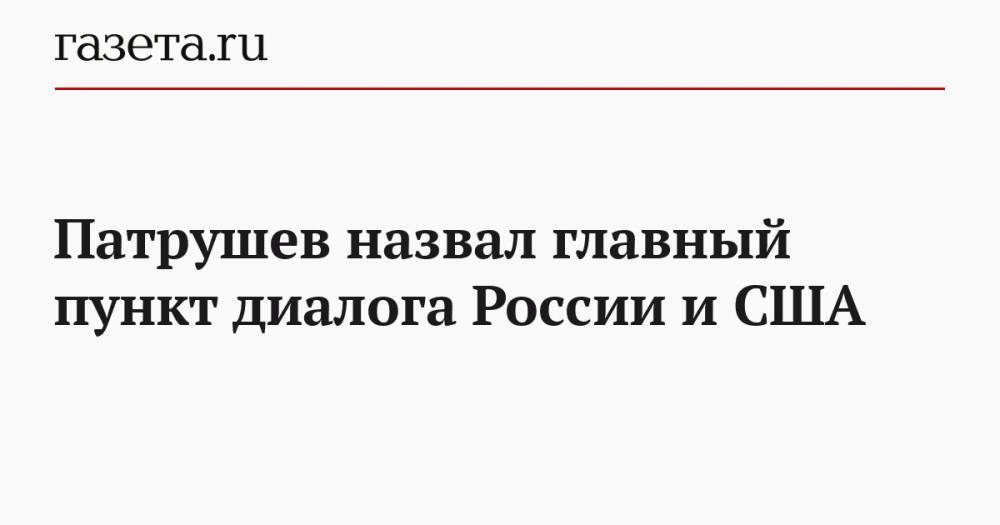Патрушев назвал главный пункт диалога России и США
