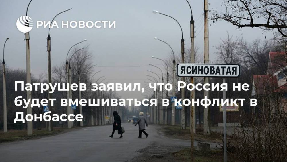 Патрушев заявил, что Россия не будет вмешиваться в конфликт в Донбассе