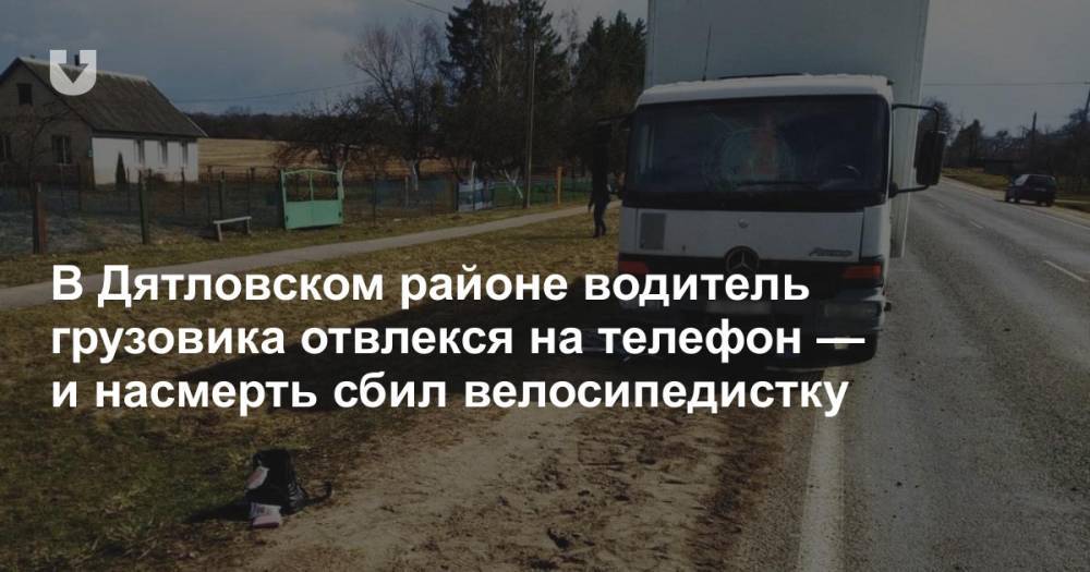 В Дятловском районе водитель грузовика отвлекся на телефон — и насмерть сбил велосипедистку