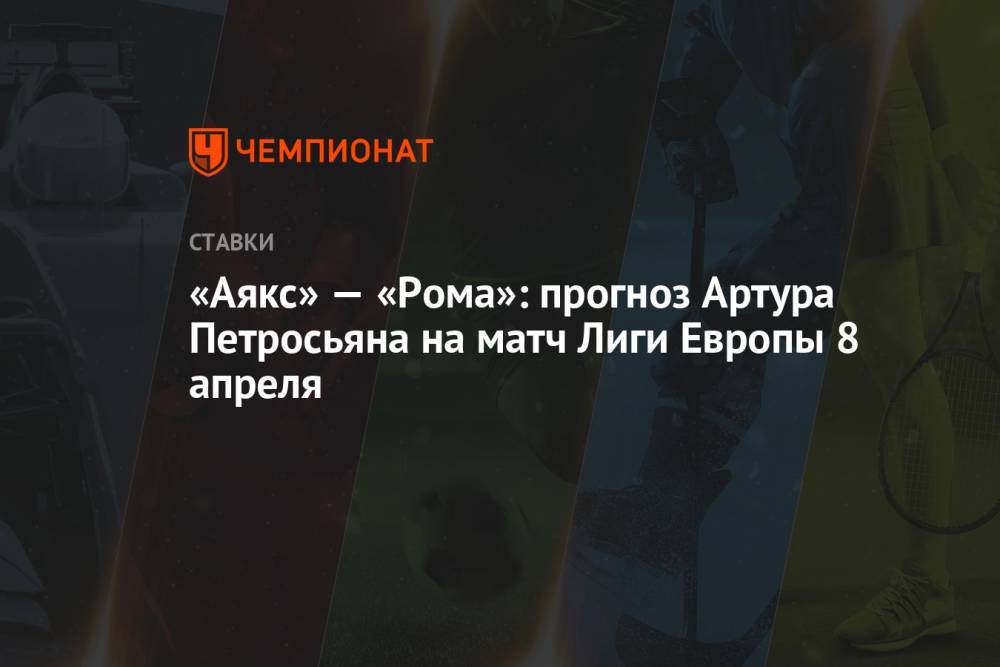 «Аякс» — «Рома»: прогноз Артура Петросьяна на матч Лиги Европы 8 апреля