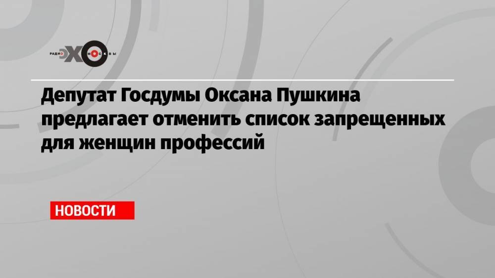 Депутат Госдумы Оксана Пушкина предлагает отменить список запрещенных для женщин профессий