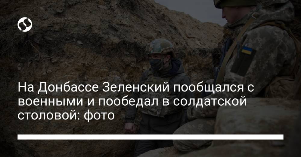 На Донбассе Зеленский пообщался с военными и пообедал в солдатской столовой: фото