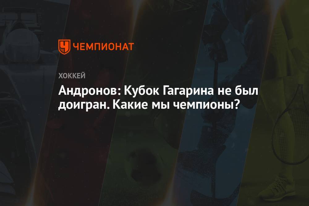 Андронов: Кубок Гагарина не был доигран. Какие мы чемпионы?