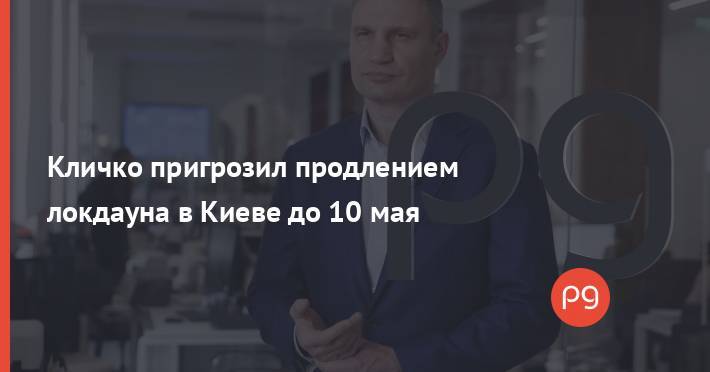 Кличко пригрозил продлением локдауна в Киеве до 10 мая