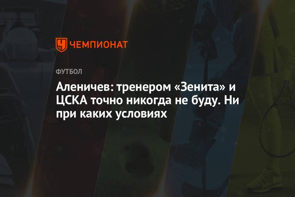 Аленичев: тренером «Зенита» и ЦСКА точно никогда не буду. Ни при каких условиях