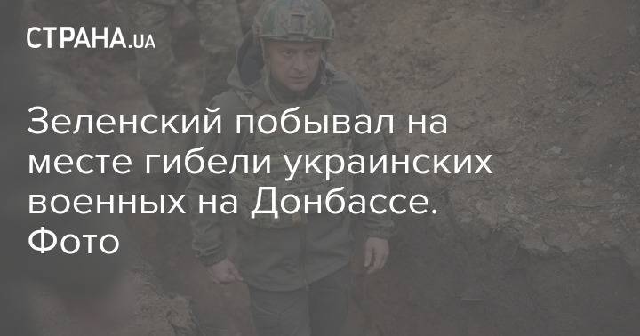 Зеленский побывал на месте гибели украинских военных на Донбассе. Фото
