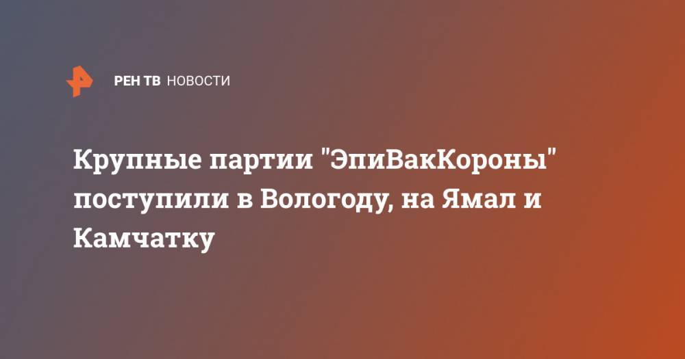 Крупные партии "ЭпиВакКороны" поступили в Вологоду, на Ямал и Камчатку
