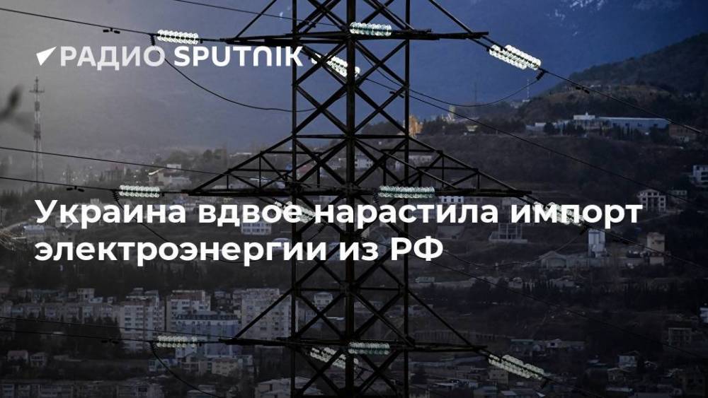 Украина вдвое нарастила импорт электроэнергии из РФ