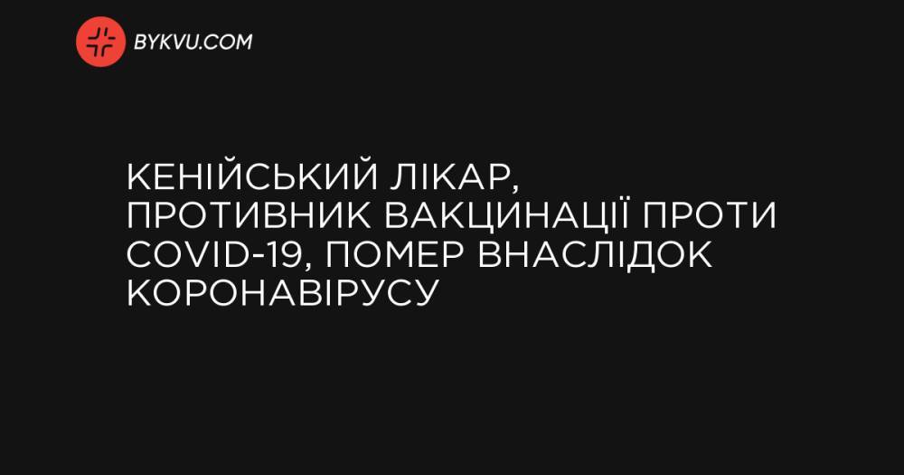 Кенійський лікар, противник вакцинації проти COVID-19, помер внаслідок коронавірусу