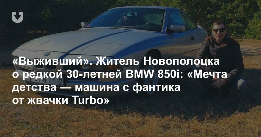 «Выживший». Житель Новополоцка о редкой 30-летней BMW 850i: «Мечта детства — машина с фантика от жвачки Turbo»