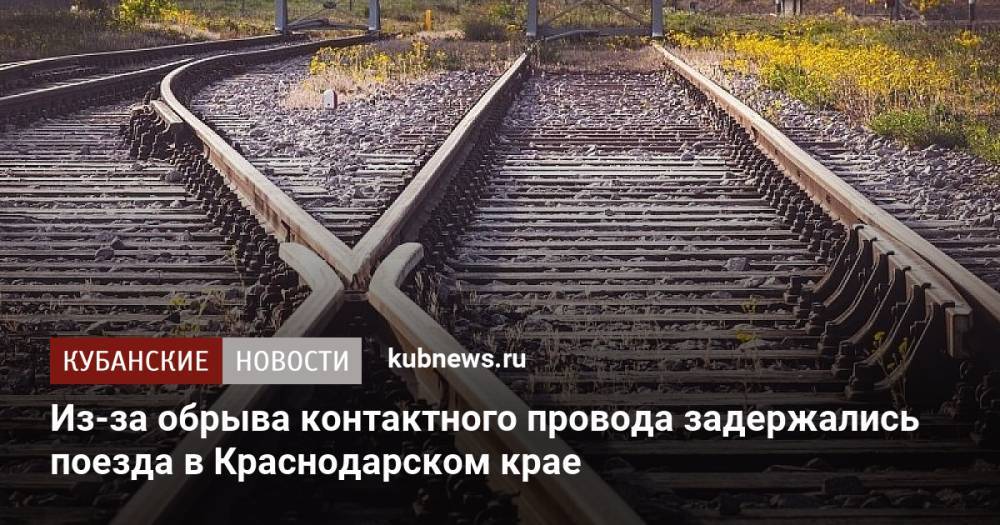 Из-за обрыва контактного провода задержались поезда в Краснодарском крае