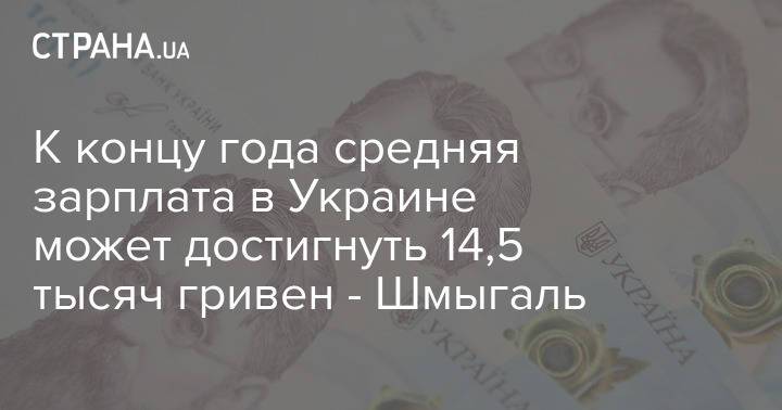 К концу года средняя зарплата в Украине может достигнуть 14,5 тысяч гривен - Шмыгаль