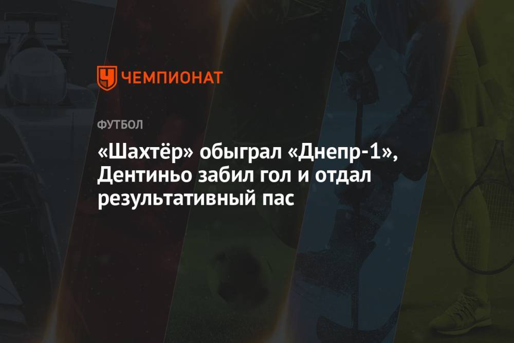 «Шахтёр» обыграл «Днепр-1», Дентиньо забил гол и отдал результативный пас