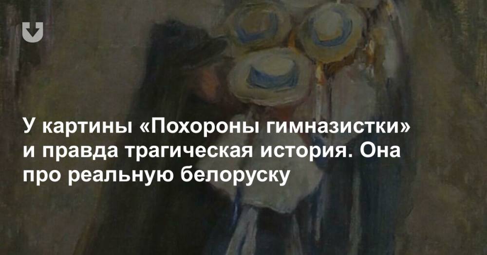 У картины «Похороны гимназистки» и правда трагическая история. Она про реальную белоруску