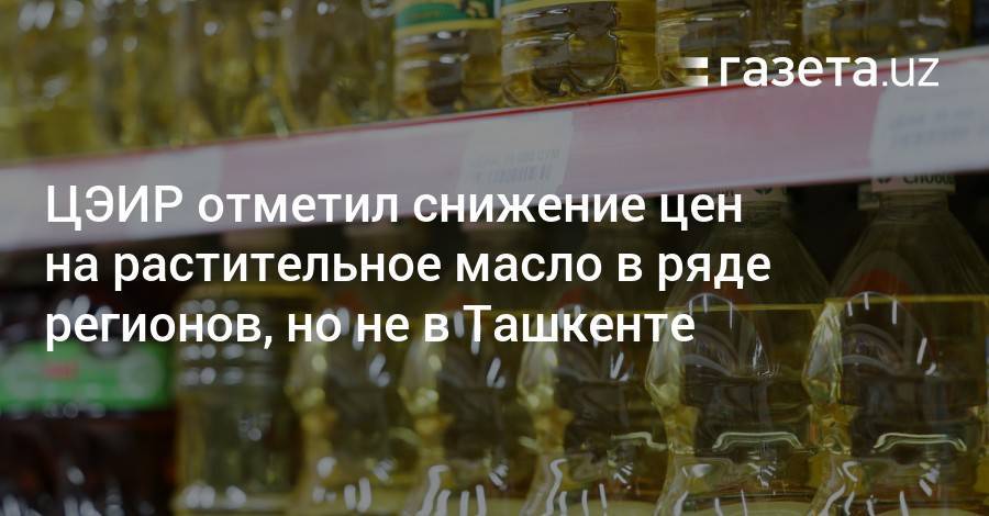 ЦЭИР отметил снижение цен на растительное масло в ряде регионов, но не в Ташкенте