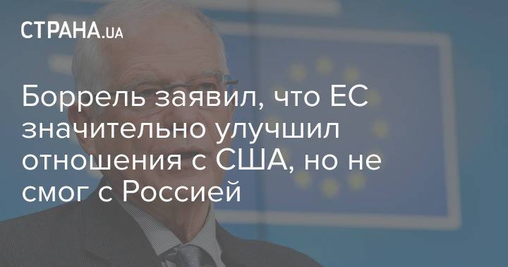 Боррель заявил, что ЕС значительно улучшил отношения с США, но не смог с Россией