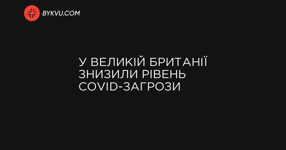 У Великій Британії знизили рівень COVID-загрози